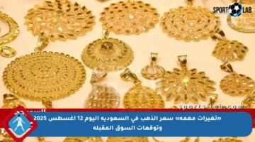 «تغيرات مهمة» سعر الذهب في السعودية اليوم 12 أغسطس 2025 وتوقعات السوق المقبلة